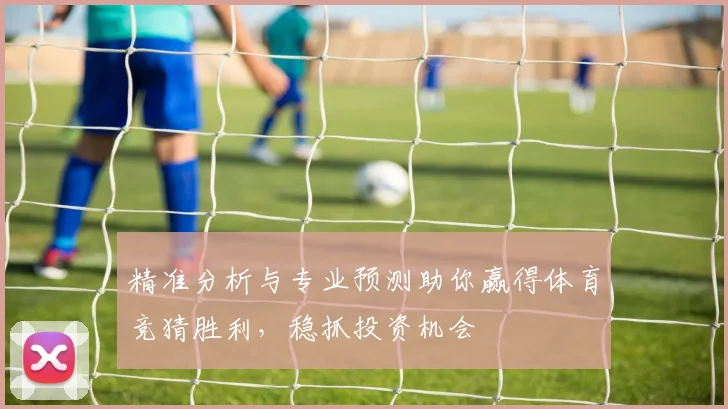 精准分析与专业预测助你赢得体育竞猜胜利，稳抓投资机会