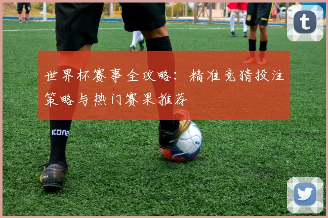 世界杯赛事全攻略：精准竞猜投注策略与热门赛果推荐