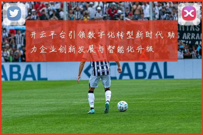 开云平台引领数字化转型新时代 助力企业创新发展与智能化升级