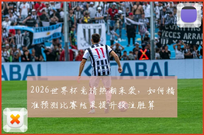 2026世界杯竞猜热潮来袭，如何精准预测比赛结果提升投注胜算