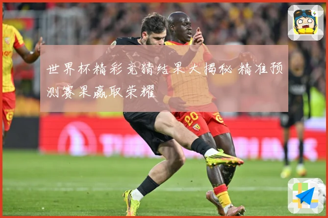 世界杯精彩竞猜结果大揭秘 精准预测赛果赢取荣耀
