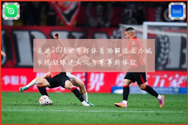 走进2026世界杯体育场解读主办城市规划球迷文化与赛事新体验