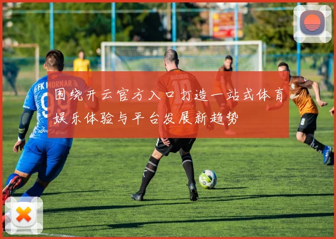 围绕开云官方入口打造一站式体育娱乐体验与平台发展新趋势