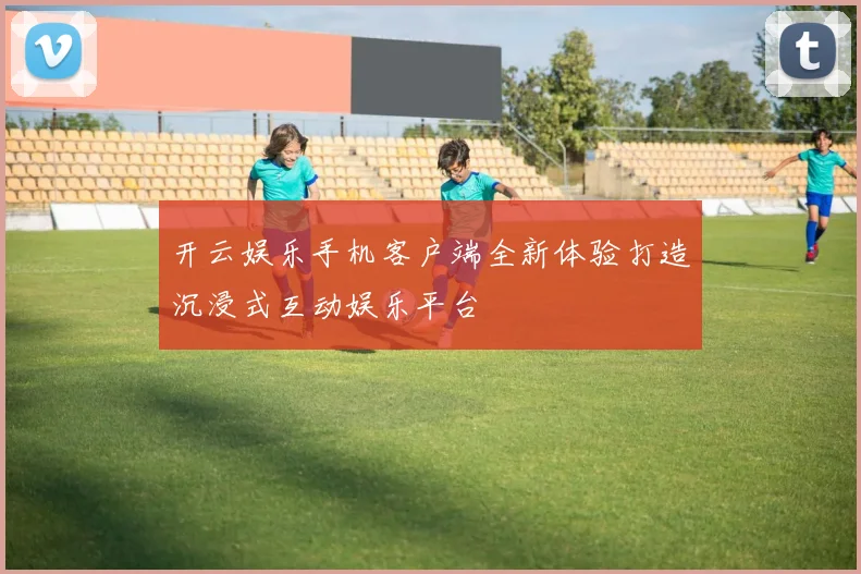 开云娱乐手机客户端全新体验打造沉浸式互动娱乐平台