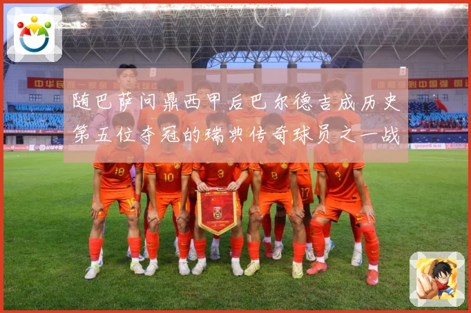 随巴萨问鼎西甲后巴尔德吉成历史第五位夺冠的瑞典传奇球员之一战术观察