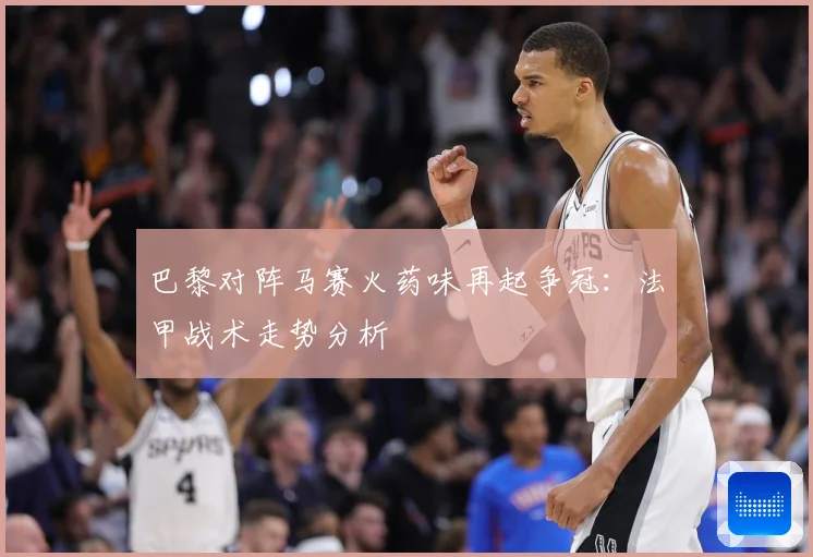 巴黎对阵马赛火药味再起争冠：法甲战术走势分析