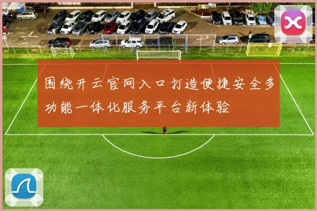围绕开云官网入口打造便捷安全多功能一体化服务平台新体验