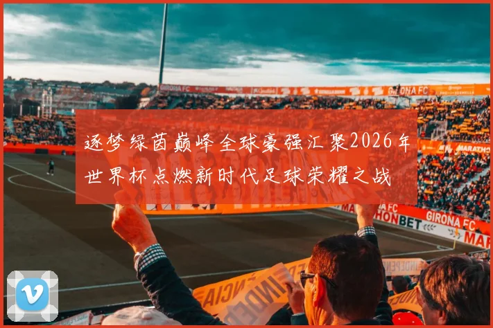 逐梦绿茵巅峰全球豪强汇聚2026年世界杯点燃新时代足球荣耀之战