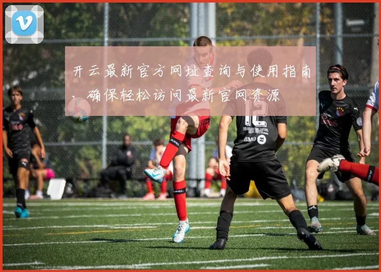 开云最新官方网址查询与使用指南，确保轻松访问最新官网资源