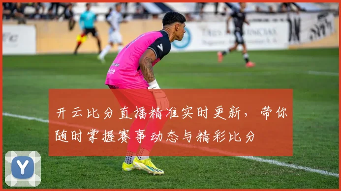 开云比分直播精准实时更新，带你随时掌握赛事动态与精彩比分