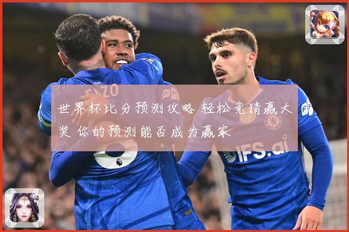 世界杯比分预测攻略 轻松竞猜赢大奖 你的预测能否成为赢家