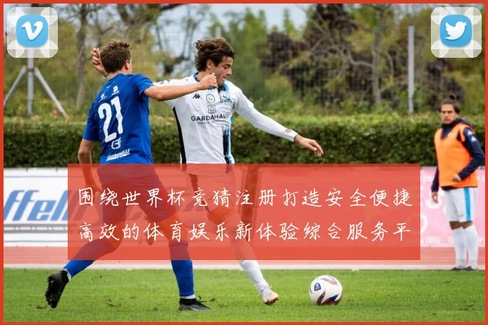 围绕世界杯竞猜注册打造安全便捷高效的体育娱乐新体验综合服务平台