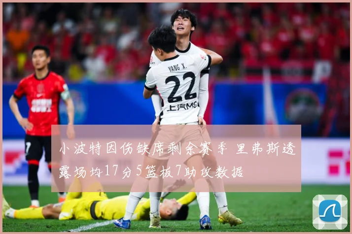 小波特因伤缺席剩余赛季 里弗斯透露场均17分5篮板7助攻数据
