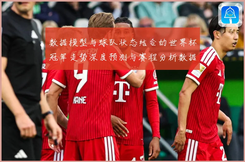 数据模型与球队状态结合的世界杯冠军走势深度预测与赛程分析数据研判