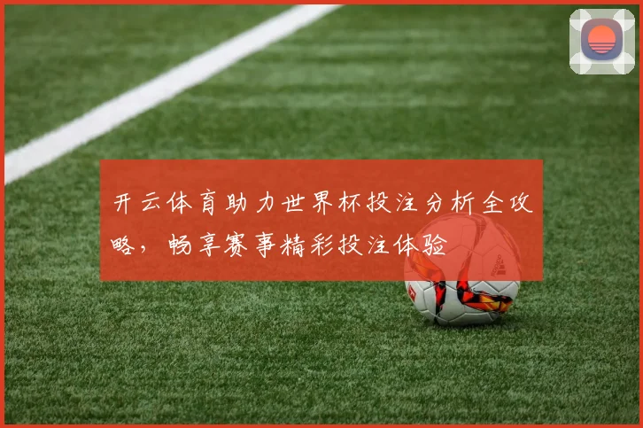 开云体育助力世界杯投注分析全攻略，畅享赛事精彩投注体验