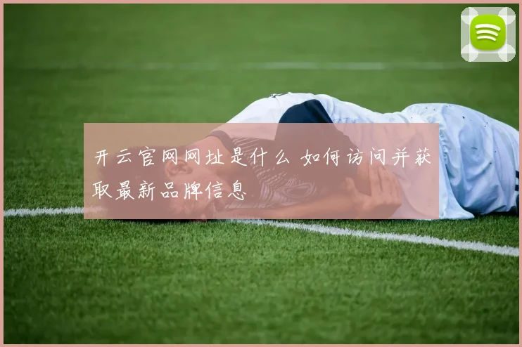 开云官网网址是什么 如何访问并获取最新品牌信息