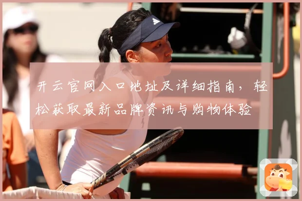 开云官网入口地址及详细指南，轻松获取最新品牌资讯与购物体验