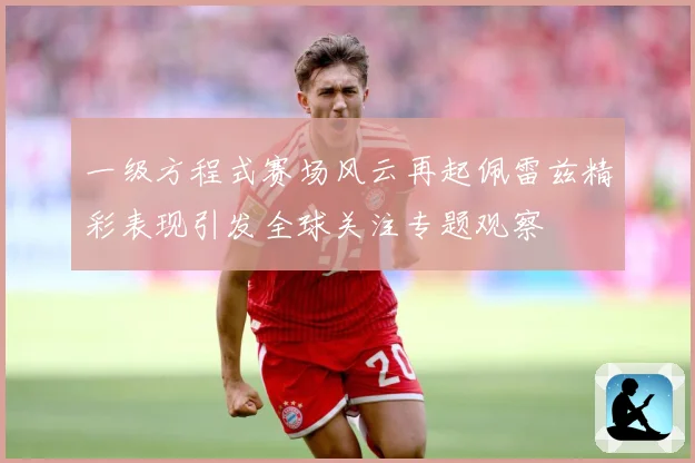 一级方程式赛场风云再起佩雷兹精彩表现引发全球关注专题观察
