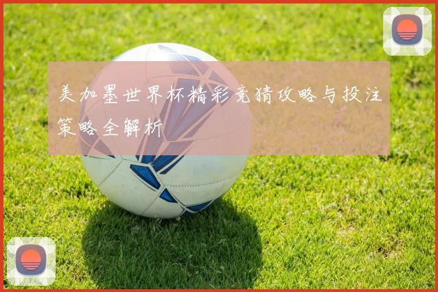 美加墨世界杯精彩竞猜攻略与投注策略全解析