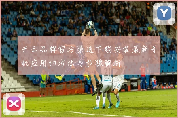 开云品牌官方渠道下载安装最新手机应用的方法与步骤解析