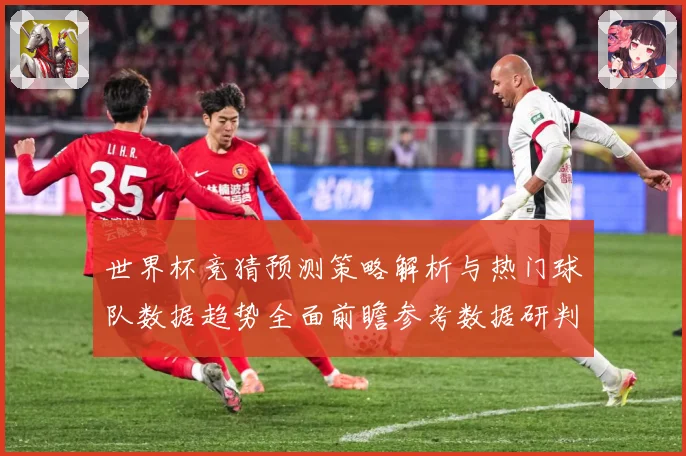 世界杯竞猜预测策略解析与热门球队数据趋势全面前瞻参考数据研判