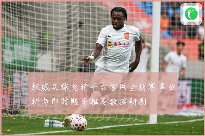权威足球竞猜平台官网全新赛事分析与即时赔率推荐数据研判