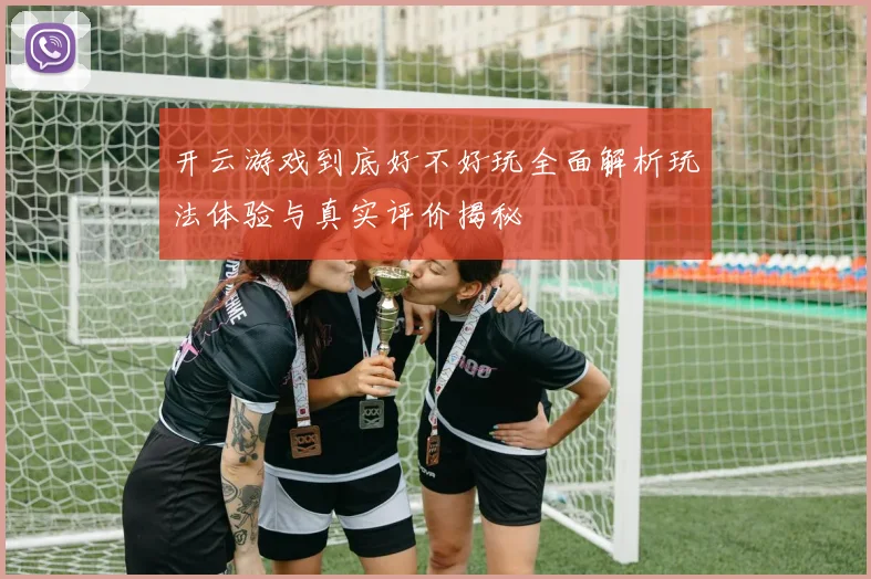 开云游戏到底好不好玩全面解析玩法体验与真实评价揭秘