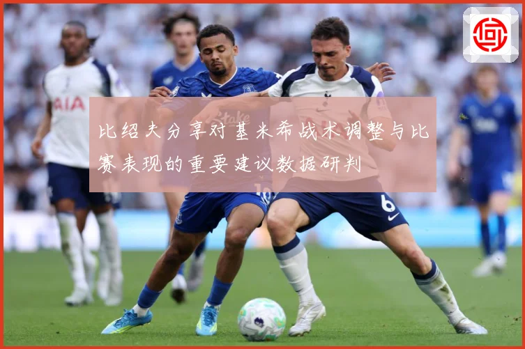 比绍夫分享对基米希战术调整与比赛表现的重要建议数据研判