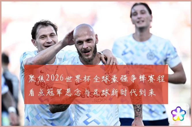 聚焦2026世界杯全球豪强争锋赛程看点冠军悬念与足球新时代到来