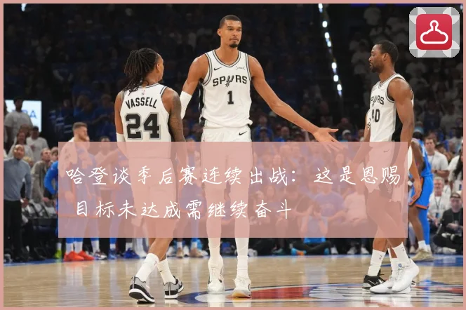 哈登谈季后赛连续出战：这是恩赐 目标未达成需继续奋斗