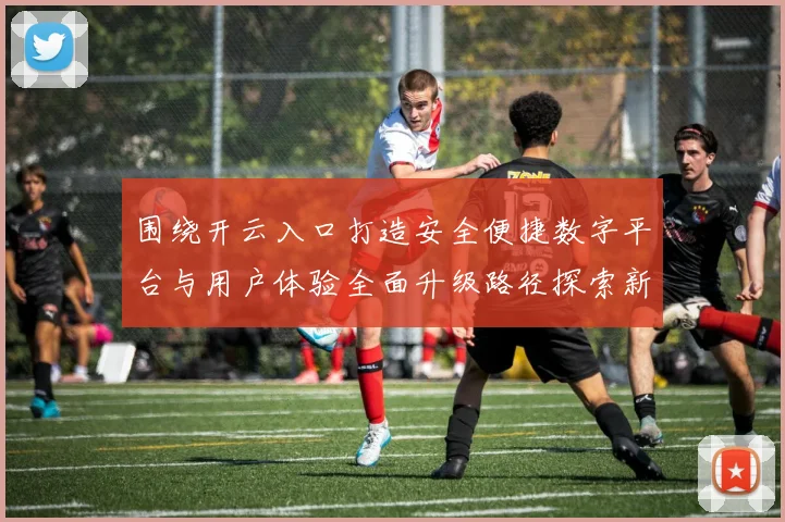 围绕开云入口打造安全便捷数字平台与用户体验全面升级路径探索新