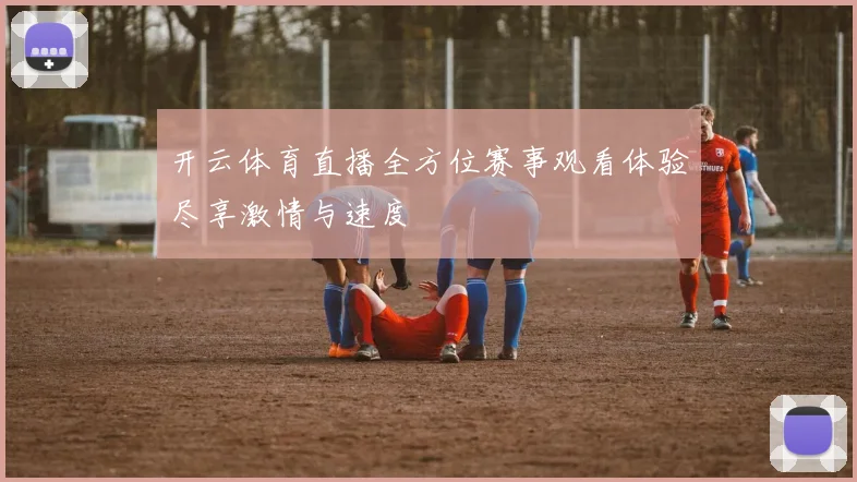 开云体育直播全方位赛事观看体验尽享激情与速度