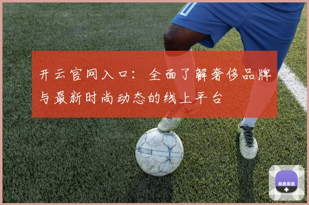 开云官网入口：全面了解奢侈品牌与最新时尚动态的线上平台