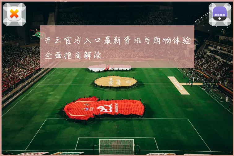 开云官方入口最新资讯与购物体验全面指南解读