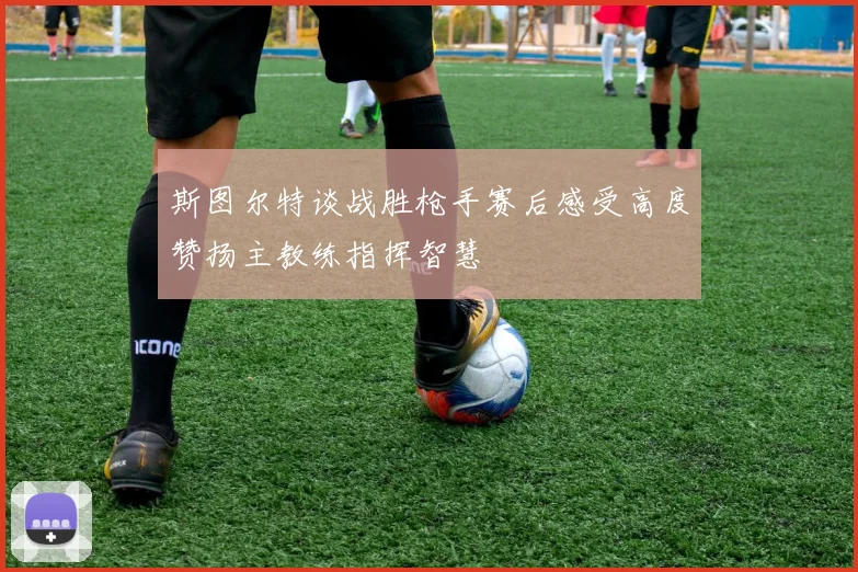 斯图尔特谈战胜枪手赛后感受高度赞扬主教练指挥智慧