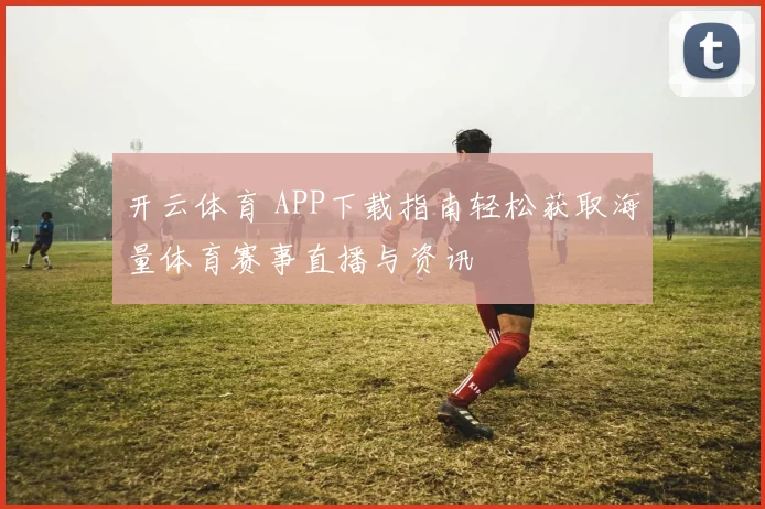 开云体育 APP下载指南轻松获取海量体育赛事直播与资讯