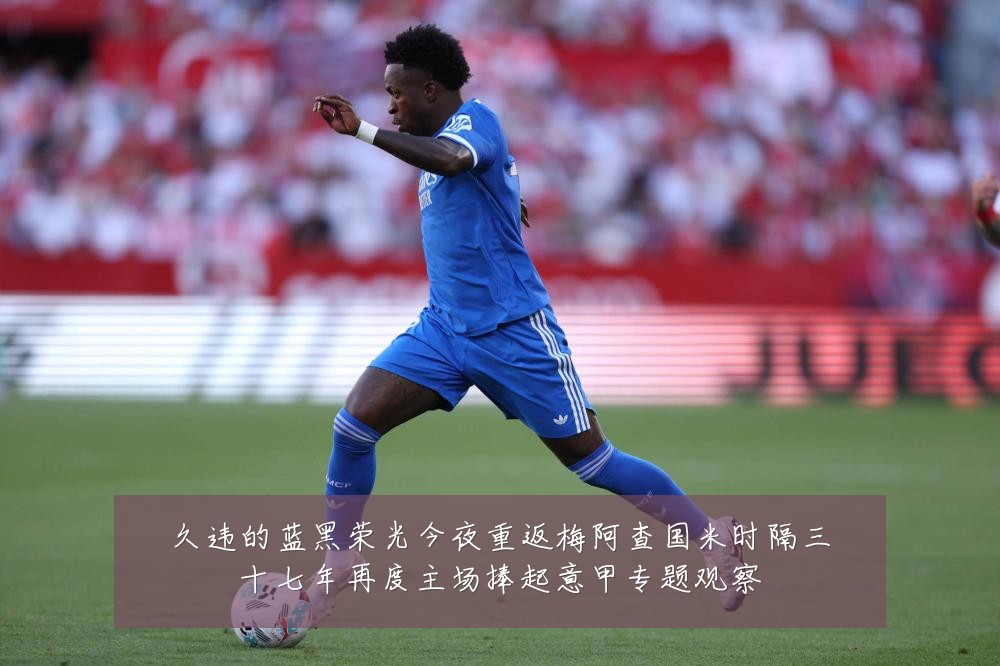 久违的蓝黑荣光今夜重返梅阿查国米时隔三十七年再度主场捧起意甲专题观察
