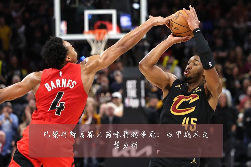巴黎对阵马赛火药味再起争冠：法甲战术走势分析